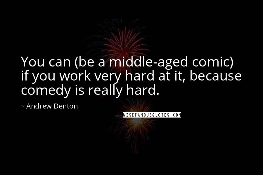 Andrew Denton Quotes: You can (be a middle-aged comic) if you work very hard at it, because comedy is really hard.