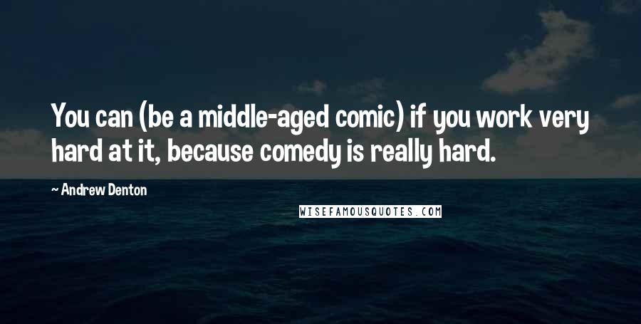 Andrew Denton Quotes: You can (be a middle-aged comic) if you work very hard at it, because comedy is really hard.