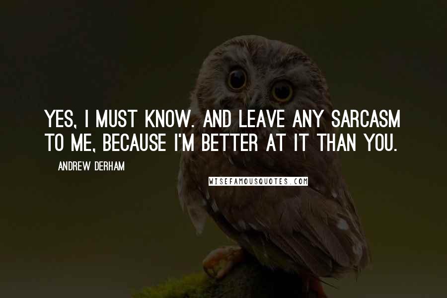 Andrew Derham Quotes: Yes, I must know. And leave any sarcasm to me, because I'm better at it than you.