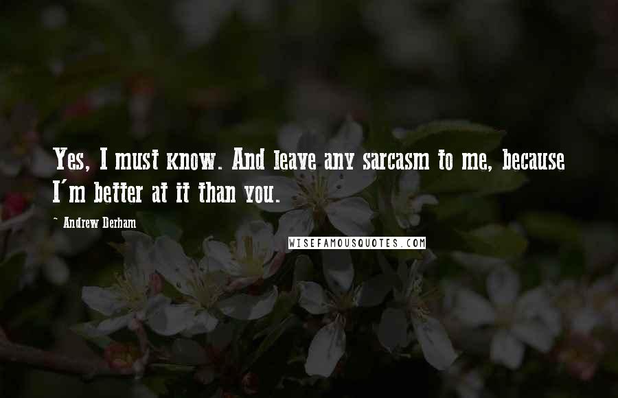 Andrew Derham Quotes: Yes, I must know. And leave any sarcasm to me, because I'm better at it than you.
