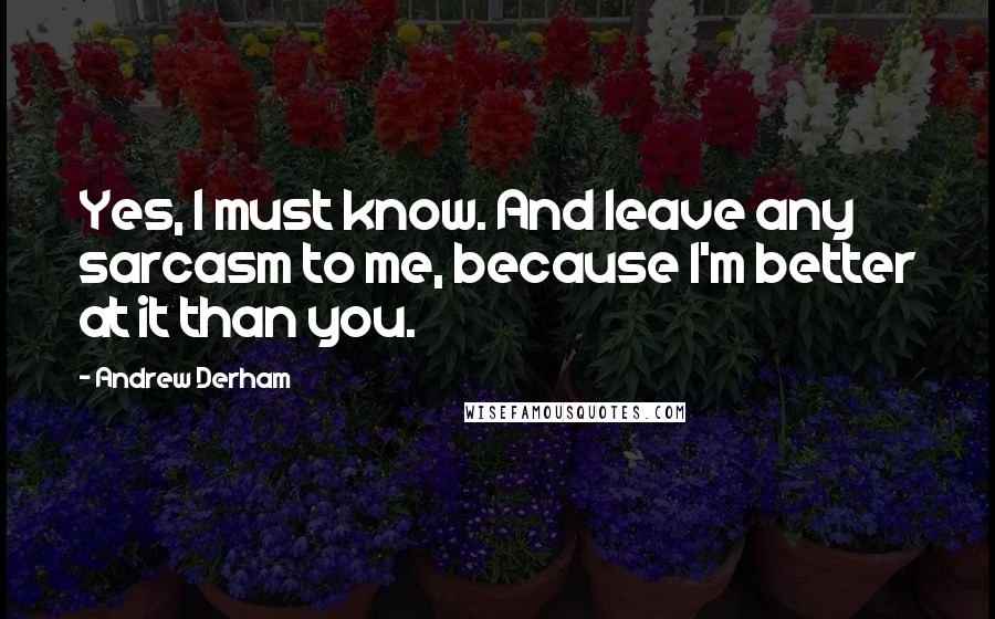 Andrew Derham Quotes: Yes, I must know. And leave any sarcasm to me, because I'm better at it than you.