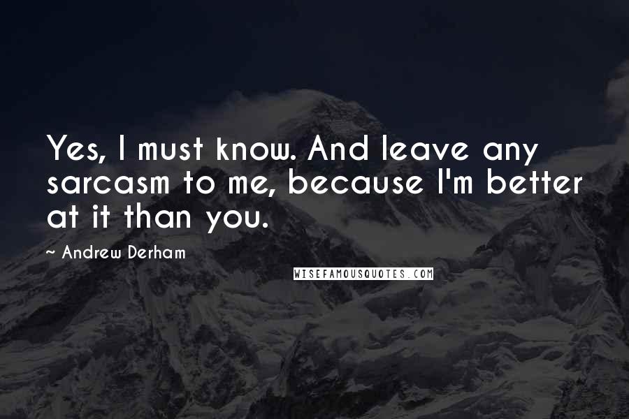 Andrew Derham Quotes: Yes, I must know. And leave any sarcasm to me, because I'm better at it than you.