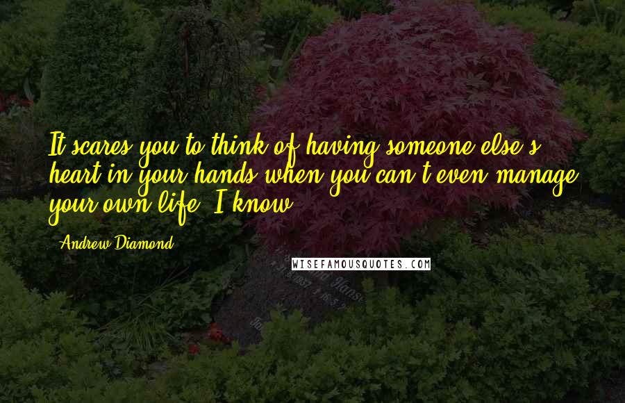 Andrew Diamond Quotes: It scares you to think of having someone else's heart in your hands when you can't even manage your own life. I know