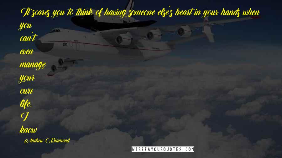 Andrew Diamond Quotes: It scares you to think of having someone else's heart in your hands when you can't even manage your own life. I know