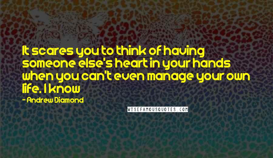 Andrew Diamond Quotes: It scares you to think of having someone else's heart in your hands when you can't even manage your own life. I know