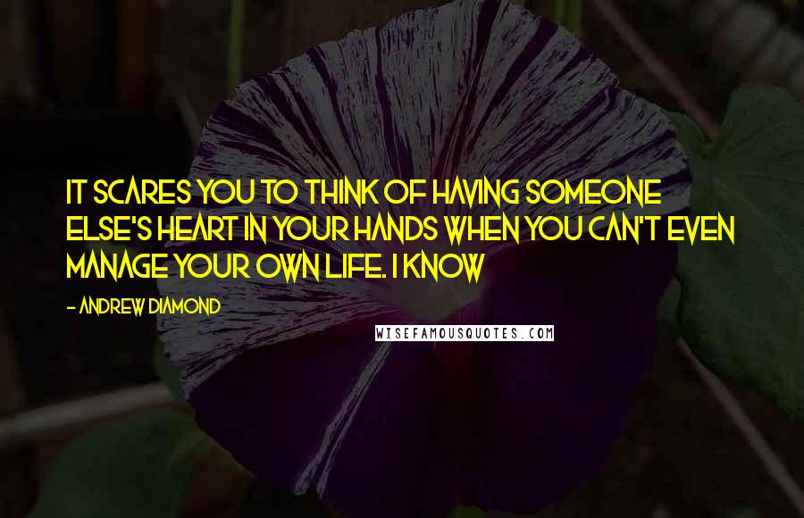 Andrew Diamond Quotes: It scares you to think of having someone else's heart in your hands when you can't even manage your own life. I know