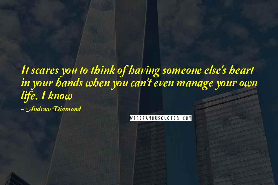 Andrew Diamond Quotes: It scares you to think of having someone else's heart in your hands when you can't even manage your own life. I know