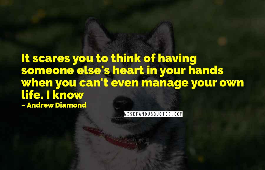 Andrew Diamond Quotes: It scares you to think of having someone else's heart in your hands when you can't even manage your own life. I know