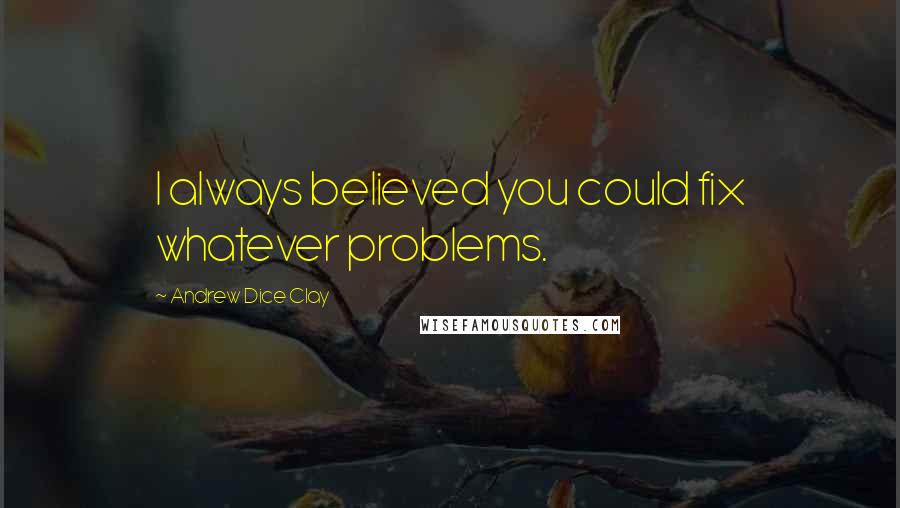 Andrew Dice Clay Quotes: I always believed you could fix whatever problems.