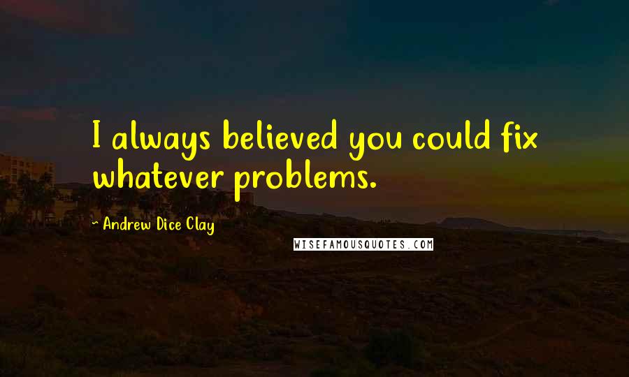 Andrew Dice Clay Quotes: I always believed you could fix whatever problems.