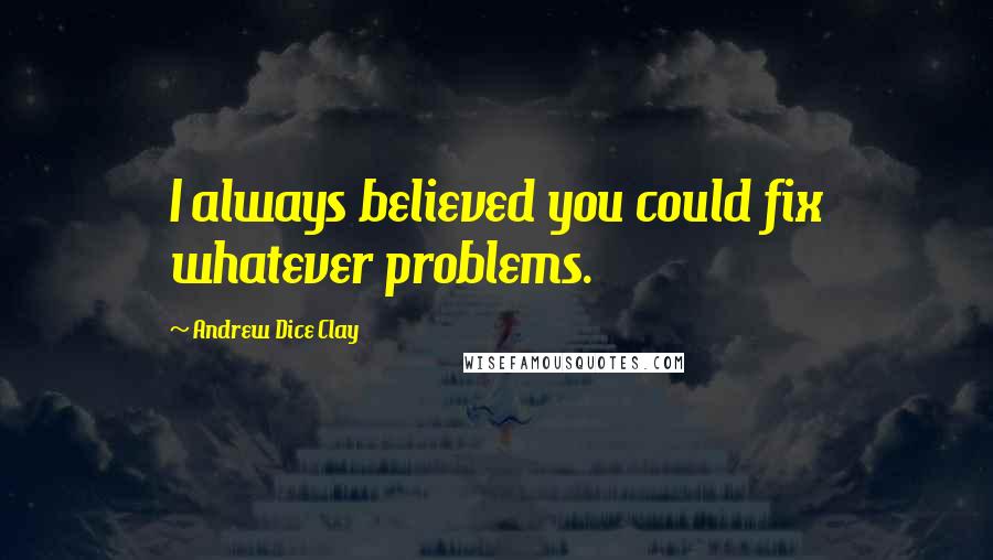 Andrew Dice Clay Quotes: I always believed you could fix whatever problems.