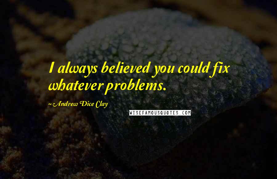 Andrew Dice Clay Quotes: I always believed you could fix whatever problems.