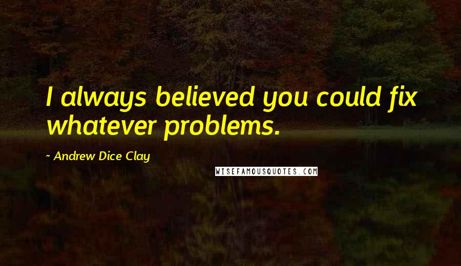 Andrew Dice Clay Quotes: I always believed you could fix whatever problems.