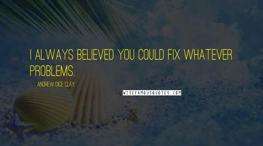 Andrew Dice Clay Quotes: I always believed you could fix whatever problems.