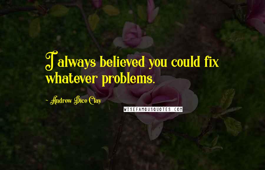 Andrew Dice Clay Quotes: I always believed you could fix whatever problems.