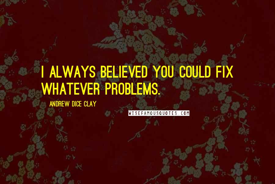 Andrew Dice Clay Quotes: I always believed you could fix whatever problems.