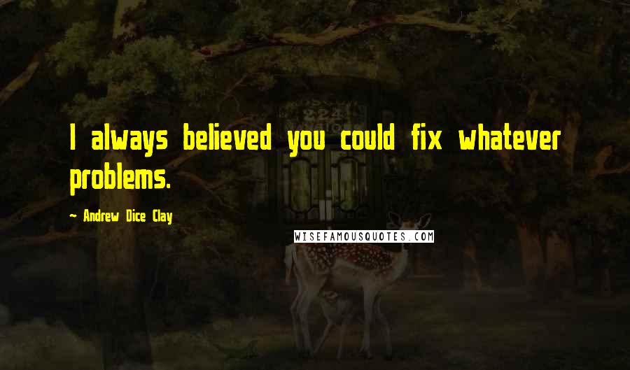 Andrew Dice Clay Quotes: I always believed you could fix whatever problems.