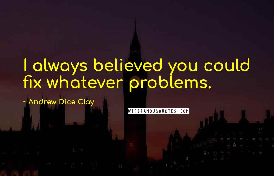 Andrew Dice Clay Quotes: I always believed you could fix whatever problems.