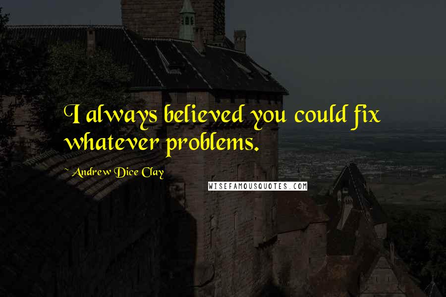 Andrew Dice Clay Quotes: I always believed you could fix whatever problems.