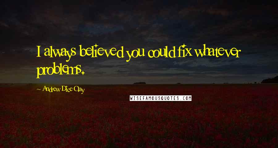 Andrew Dice Clay Quotes: I always believed you could fix whatever problems.