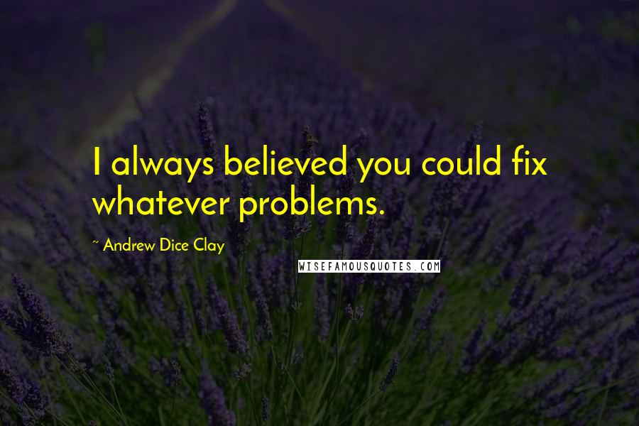 Andrew Dice Clay Quotes: I always believed you could fix whatever problems.