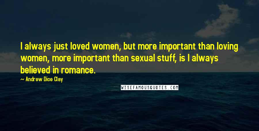 Andrew Dice Clay Quotes: I always just loved women, but more important than loving women, more important than sexual stuff, is I always believed in romance.