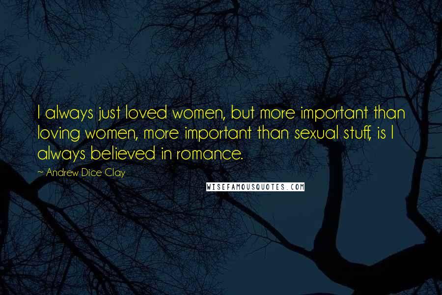 Andrew Dice Clay Quotes: I always just loved women, but more important than loving women, more important than sexual stuff, is I always believed in romance.