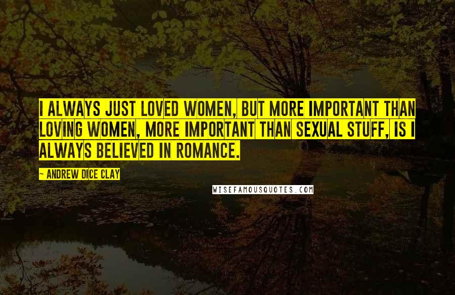 Andrew Dice Clay Quotes: I always just loved women, but more important than loving women, more important than sexual stuff, is I always believed in romance.