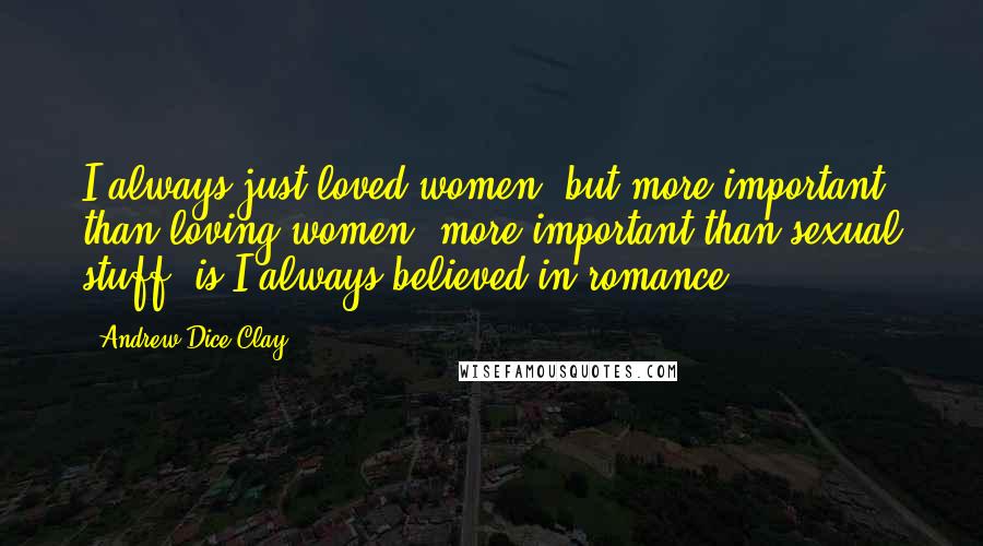 Andrew Dice Clay Quotes: I always just loved women, but more important than loving women, more important than sexual stuff, is I always believed in romance.