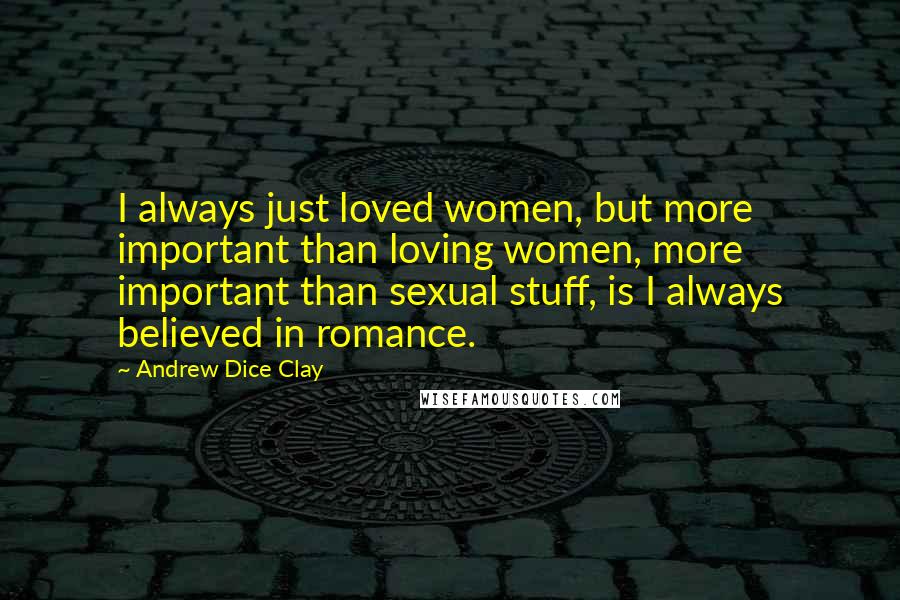 Andrew Dice Clay Quotes: I always just loved women, but more important than loving women, more important than sexual stuff, is I always believed in romance.