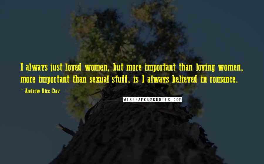 Andrew Dice Clay Quotes: I always just loved women, but more important than loving women, more important than sexual stuff, is I always believed in romance.