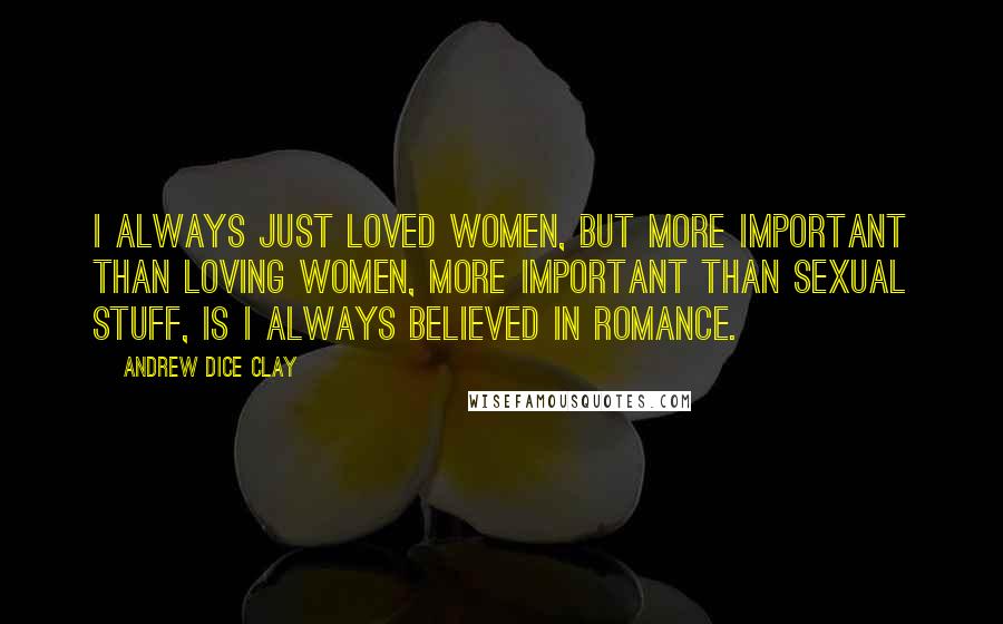 Andrew Dice Clay Quotes: I always just loved women, but more important than loving women, more important than sexual stuff, is I always believed in romance.