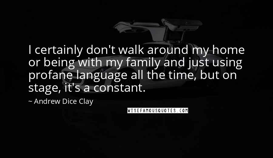 Andrew Dice Clay Quotes: I certainly don't walk around my home or being with my family and just using profane language all the time, but on stage, it's a constant.