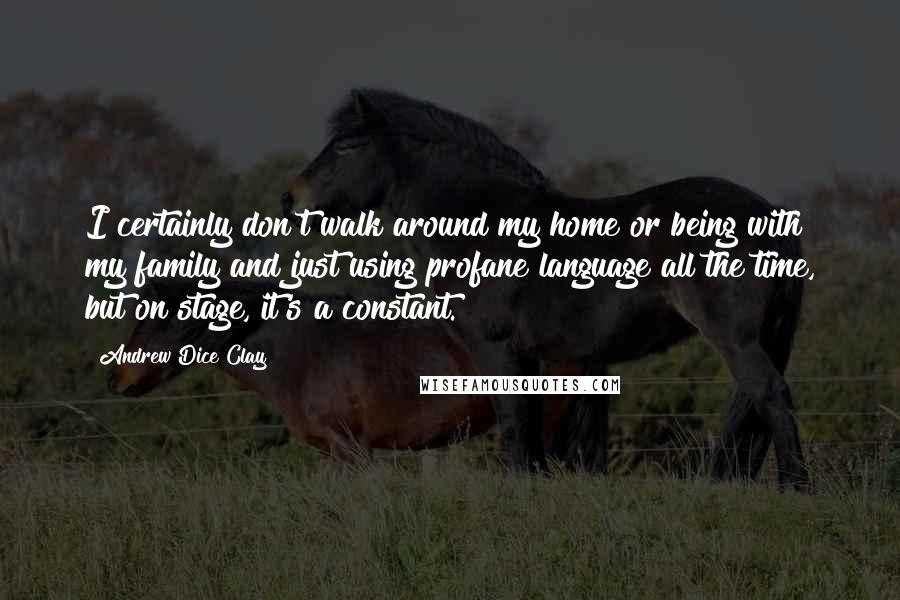 Andrew Dice Clay Quotes: I certainly don't walk around my home or being with my family and just using profane language all the time, but on stage, it's a constant.