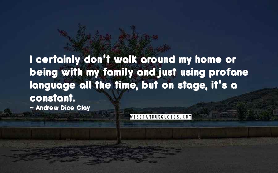 Andrew Dice Clay Quotes: I certainly don't walk around my home or being with my family and just using profane language all the time, but on stage, it's a constant.