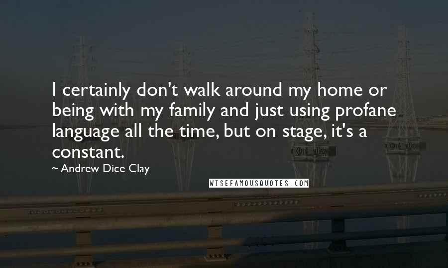 Andrew Dice Clay Quotes: I certainly don't walk around my home or being with my family and just using profane language all the time, but on stage, it's a constant.