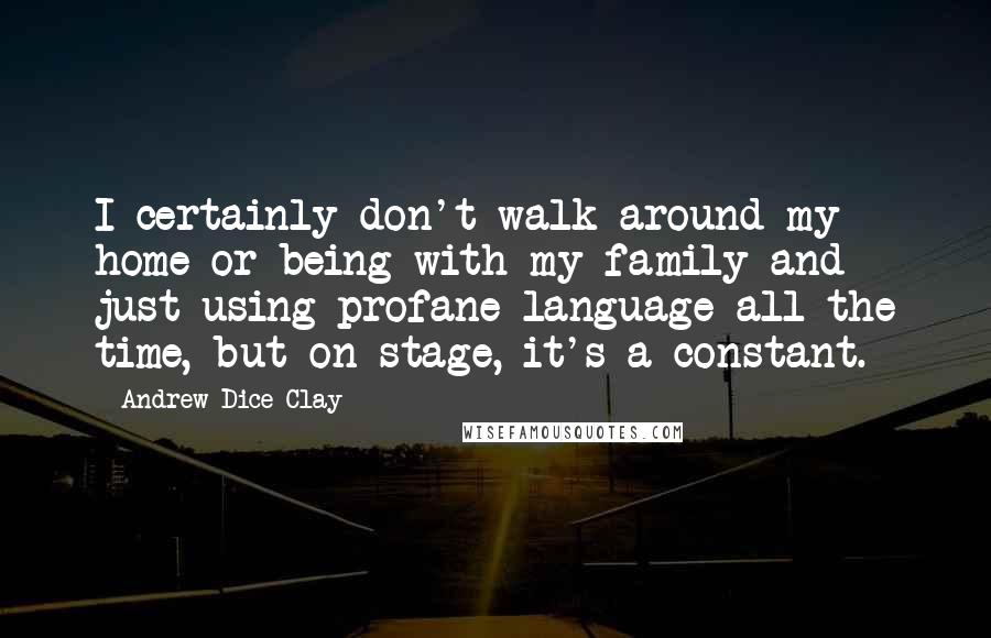 Andrew Dice Clay Quotes: I certainly don't walk around my home or being with my family and just using profane language all the time, but on stage, it's a constant.