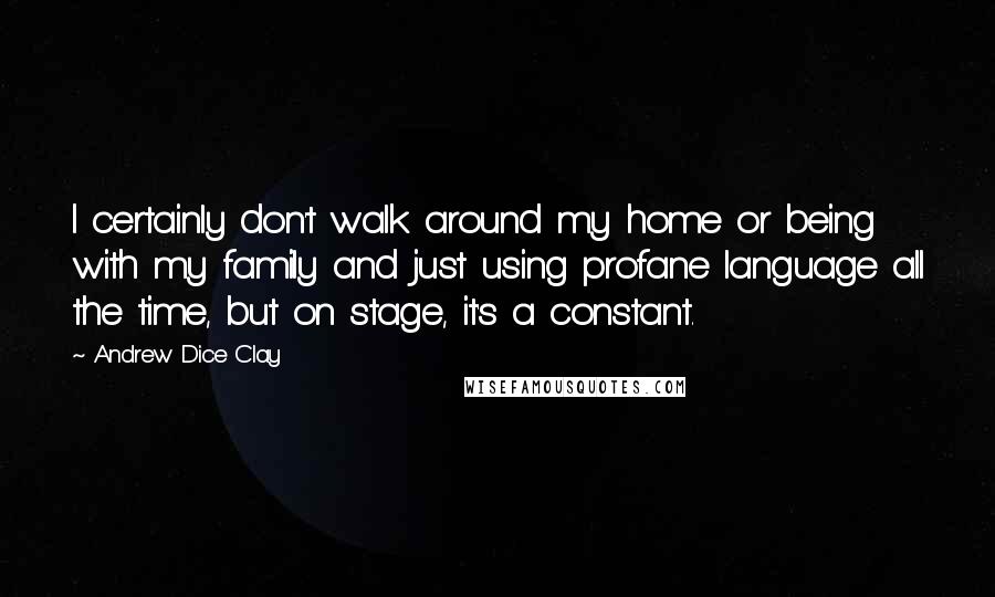 Andrew Dice Clay Quotes: I certainly don't walk around my home or being with my family and just using profane language all the time, but on stage, it's a constant.