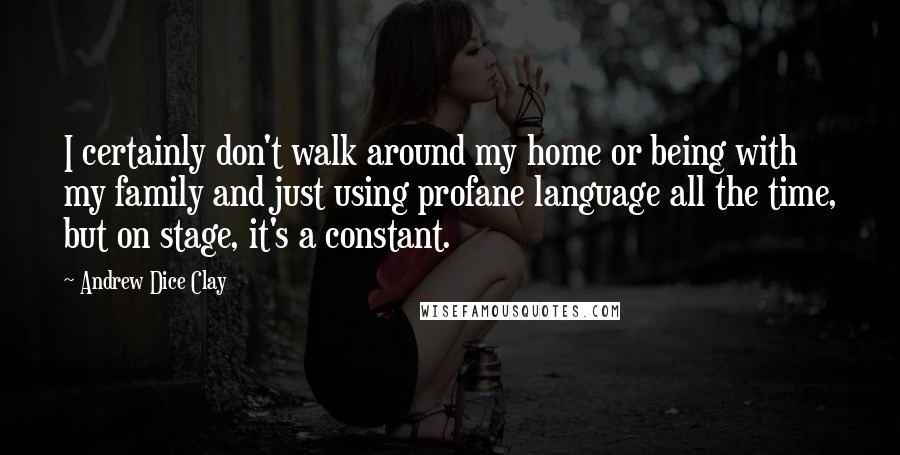 Andrew Dice Clay Quotes: I certainly don't walk around my home or being with my family and just using profane language all the time, but on stage, it's a constant.