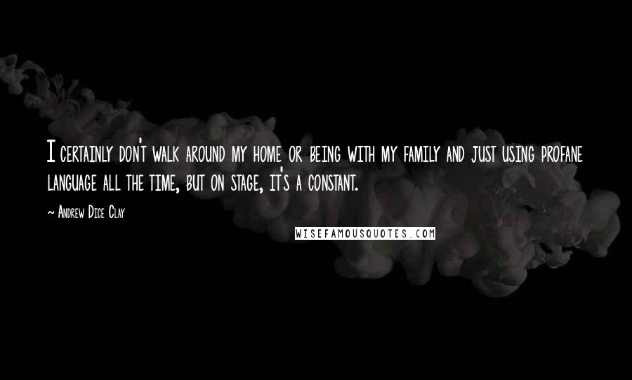 Andrew Dice Clay Quotes: I certainly don't walk around my home or being with my family and just using profane language all the time, but on stage, it's a constant.