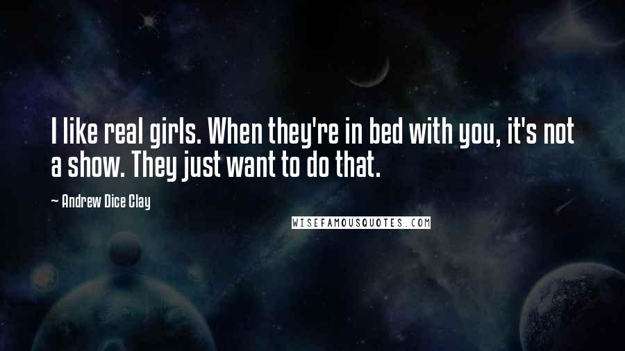 Andrew Dice Clay Quotes: I like real girls. When they're in bed with you, it's not a show. They just want to do that.