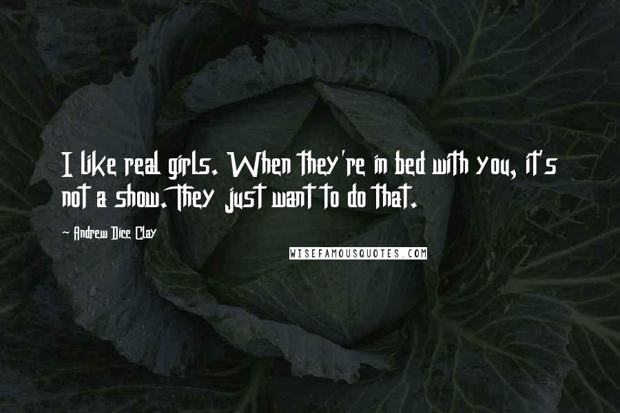 Andrew Dice Clay Quotes: I like real girls. When they're in bed with you, it's not a show. They just want to do that.