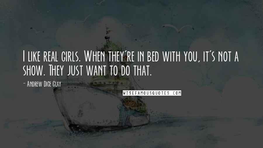 Andrew Dice Clay Quotes: I like real girls. When they're in bed with you, it's not a show. They just want to do that.