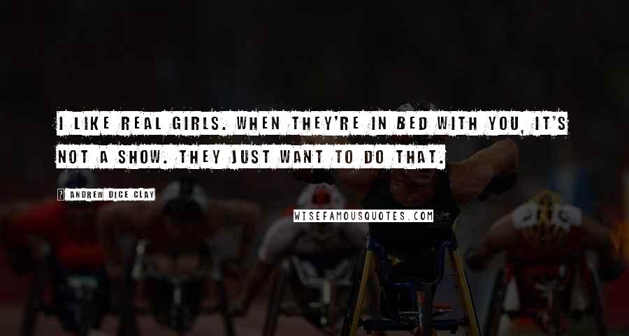 Andrew Dice Clay Quotes: I like real girls. When they're in bed with you, it's not a show. They just want to do that.