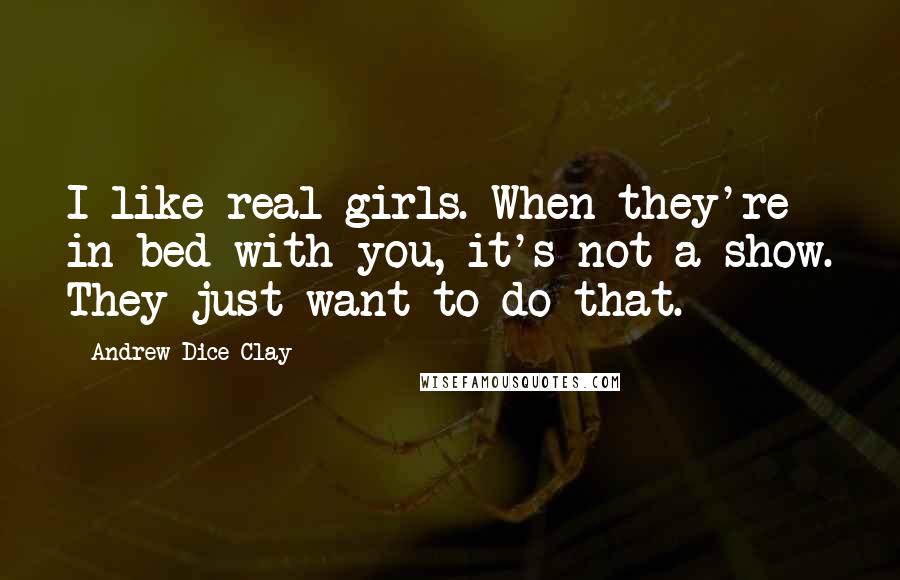 Andrew Dice Clay Quotes: I like real girls. When they're in bed with you, it's not a show. They just want to do that.