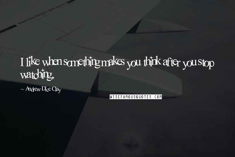 Andrew Dice Clay Quotes: I like when something makes you think after you stop watching.