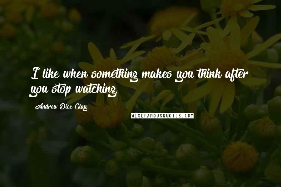 Andrew Dice Clay Quotes: I like when something makes you think after you stop watching.