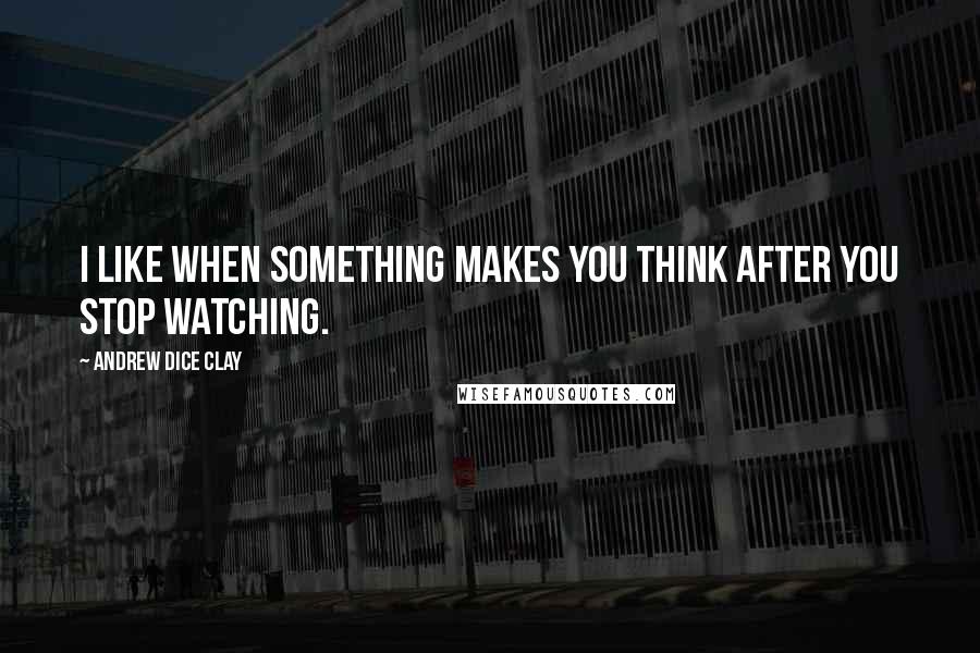 Andrew Dice Clay Quotes: I like when something makes you think after you stop watching.