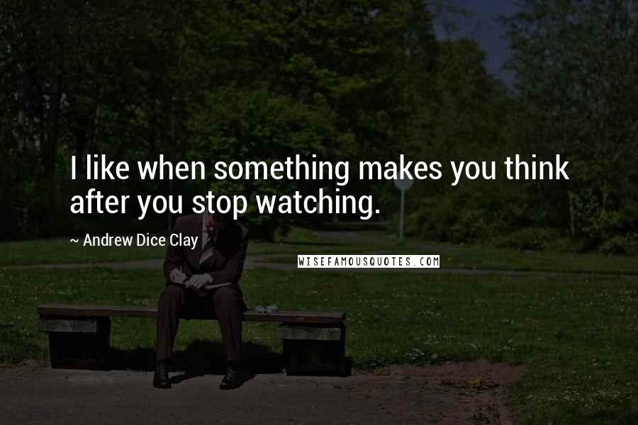 Andrew Dice Clay Quotes: I like when something makes you think after you stop watching.