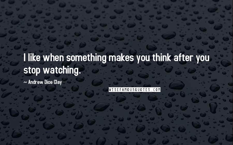 Andrew Dice Clay Quotes: I like when something makes you think after you stop watching.